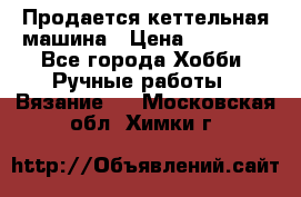 Продается кеттельная машина › Цена ­ 50 000 - Все города Хобби. Ручные работы » Вязание   . Московская обл.,Химки г.